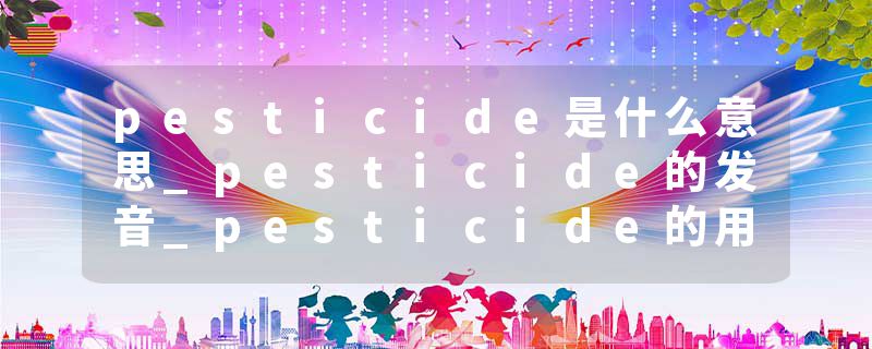 pesticide是什么意思_pesticide的发音_pesticide的用法_pesticide怎么记_pesticide翻译