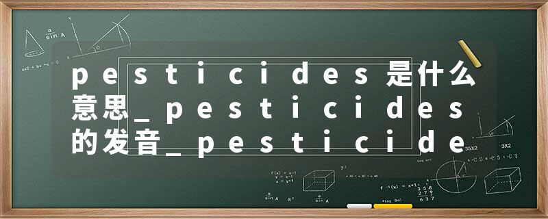 pesticides是什么意思_pesticides的发音_pesticides的用法_pesticides怎么记_pesticides翻译