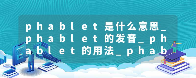 phablet是什么意思_phablet的发音_phablet的用法_phablet怎么记_phablet翻译