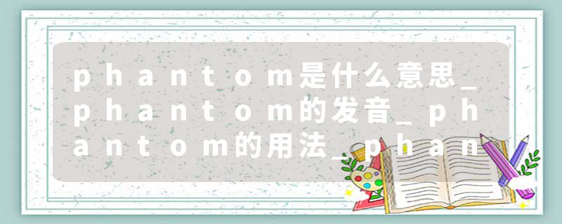 phantom是什么意思_phantom的发音_phantom的用法_phantom怎么记_phantom翻译