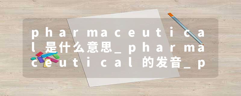 pharmaceutical是什么意思_pharmaceutical的发音_pharmaceutical的用法_pharmaceutical怎么记_pharmaceutical翻译