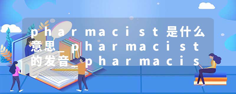 pharmacist是什么意思_pharmacist的发音_pharmacist的用法_pharmacist怎么记_pharmacist翻译
