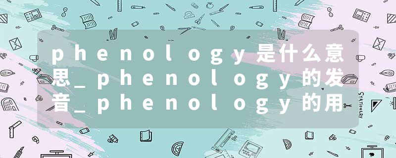 phenology是什么意思_phenology的发音_phenology的用法_phenology怎么记_phenology翻译