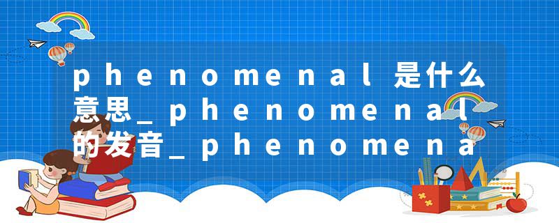 phenomenal是什么意思_phenomenal的发音_phenomenal的用法_phenomenal怎么记_phenomenal翻译