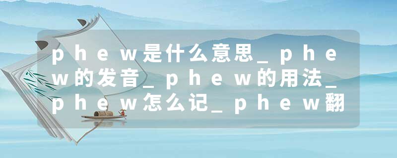 phew是什么意思_phew的发音_phew的用法_phew怎么记_phew翻译