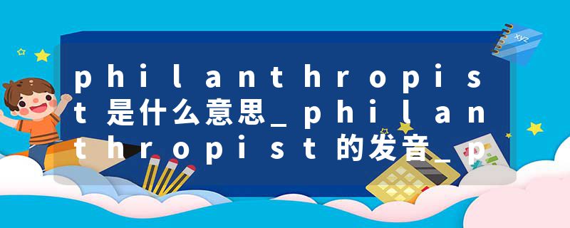 philanthropist是什么意思_philanthropist的发音_philanthropist的用法_philanthropist怎么记_philanthropist翻译