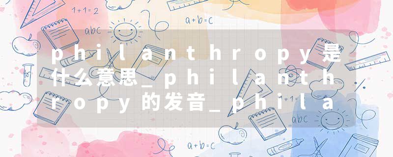 philanthropy是什么意思_philanthropy的发音_philanthropy的用法_philanthropy怎么记_philanthropy翻译