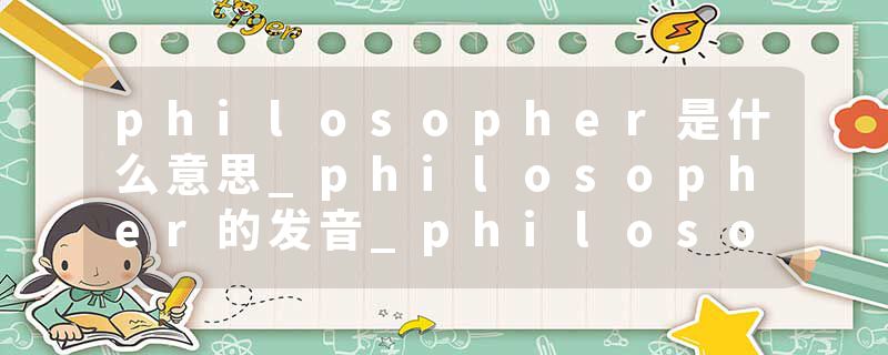 philosopher是什么意思_philosopher的发音_philosopher的用法_philosopher怎么记_philosopher翻译
