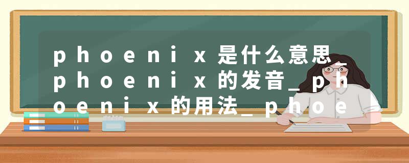 phoenix是什么意思_phoenix的发音_phoenix的用法_phoenix怎么记_phoenix翻译
