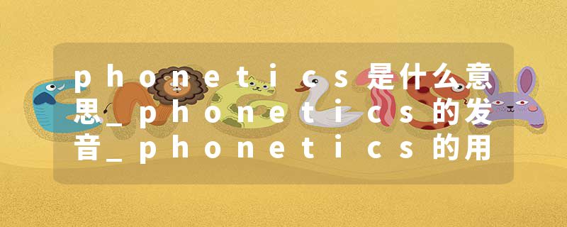 phonetics是什么意思_phonetics的发音_phonetics的用法_phonetics怎么记_phonetics翻译