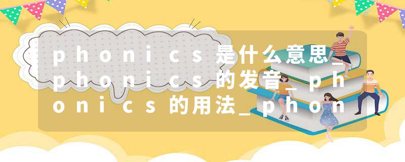 phonics是什么意思_phonics的发音_phonics的用法_phonics怎么记_phonics翻译