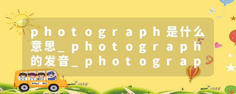 photograph是什么意思_photograph的发音_photograph的用法_photograph怎么记_photograph翻译