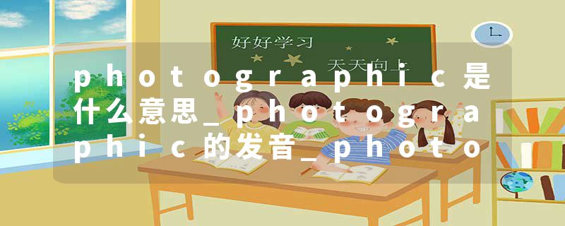 photographic是什么意思_photographic的发音_photographic的用法_photographic怎么记_photographic翻译