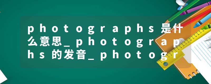photographs是什么意思_photographs的发音_photographs的用法_photographs怎么记_photographs翻译