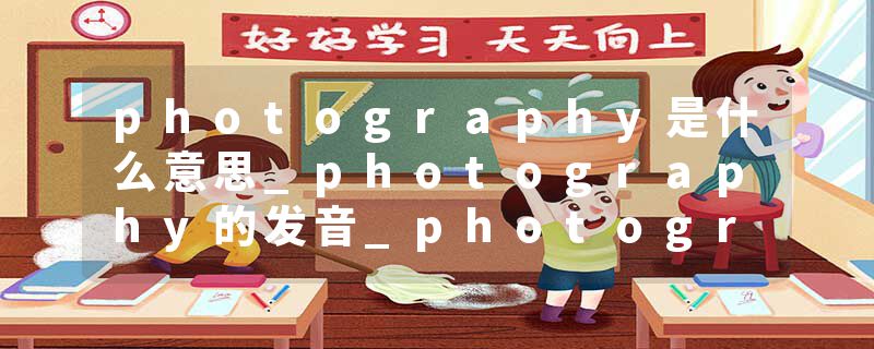 photography是什么意思_photography的发音_photography的用法_photography怎么记_photography翻译
