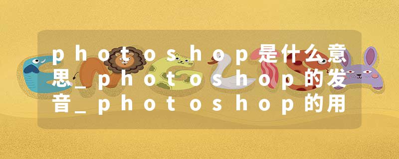 photoshop是什么意思_photoshop的发音_photoshop的用法_photoshop怎么记_photoshop翻译