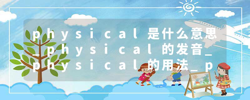 physical是什么意思_physical的发音_physical的用法_physical怎么记_physical翻译
