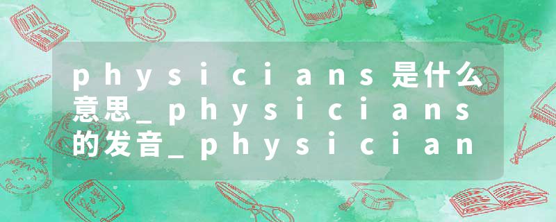 physicians是什么意思_physicians的发音_physicians的用法_physicians怎么记_physicians翻译