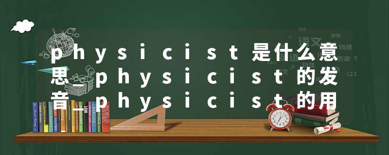 physicist是什么意思_physicist的发音_physicist的用法_physicist怎么记_physicist翻译