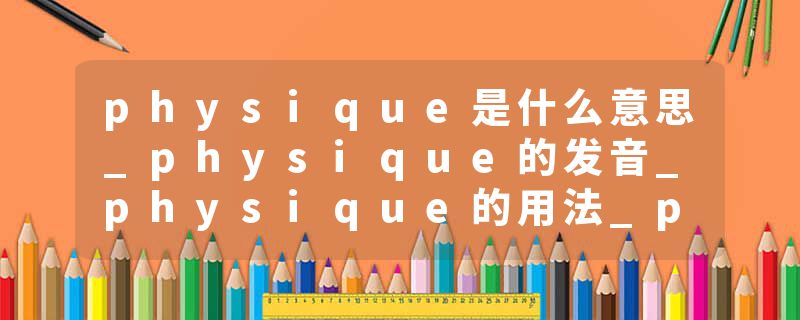 physique是什么意思_physique的发音_physique的用法_physique怎么记_physique翻译