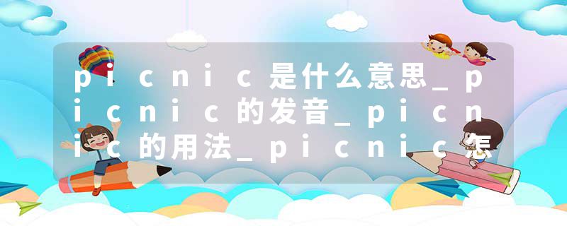 picnic是什么意思_picnic的发音_picnic的用法_picnic怎么记_picnic翻译