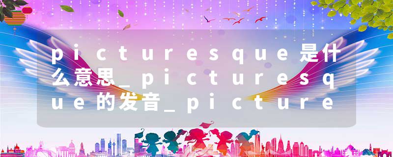 picturesque是什么意思_picturesque的发音_picturesque的用法_picturesque怎么记_picturesque翻译
