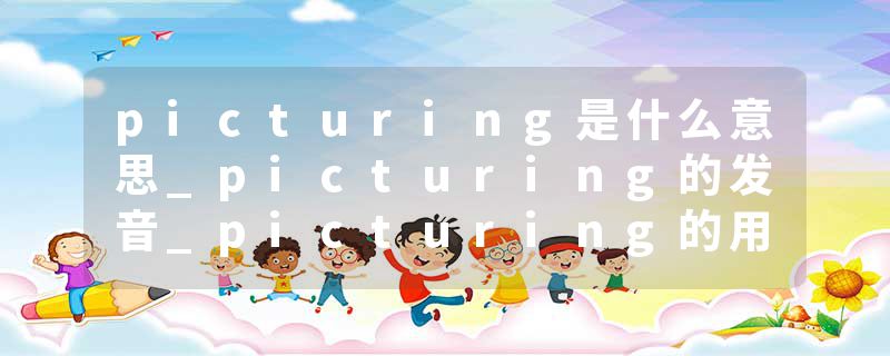picturing是什么意思_picturing的发音_picturing的用法_picturing怎么记_picturing翻译