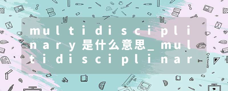 multidisciplinary是什么意思_multidisciplinary的发音_multidisciplinary的用法_multidisciplinary怎么记_multidisciplin
