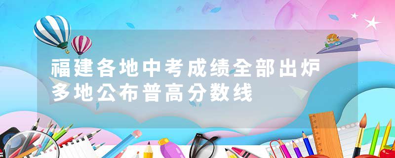 福建各地中考成绩全部出炉 多地公布普高分数线