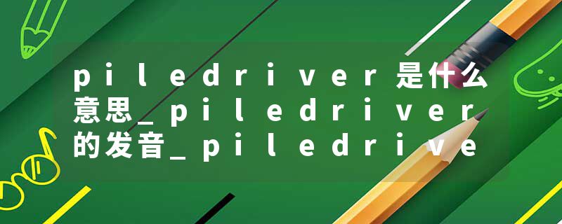 piledriver是什么意思_piledriver的发音_piledriver的用法_piledriver怎么记_piledriver翻译