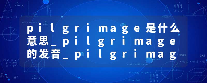 pilgrimage是什么意思_pilgrimage的发音_pilgrimage的用法_pilgrimage怎么记_pilgrimage翻译