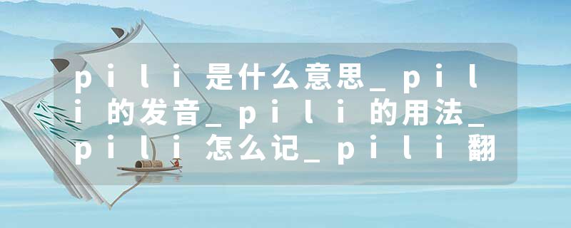 pili是什么意思_pili的发音_pili的用法_pili怎么记_pili翻译