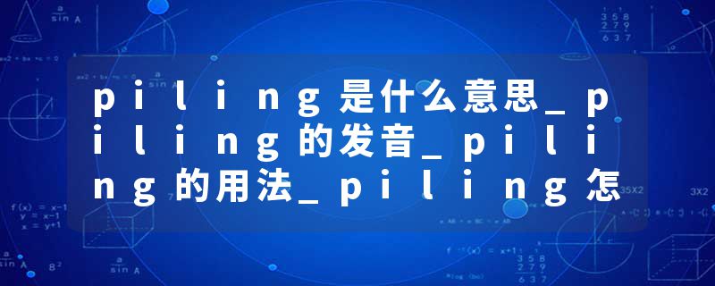 piling是什么意思_piling的发音_piling的用法_piling怎么记_piling翻译