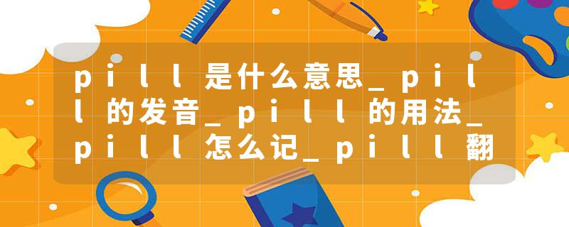 pill是什么意思_pill的发音_pill的用法_pill怎么记_pill翻译