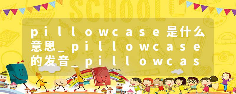 pillowcase是什么意思_pillowcase的发音_pillowcase的用法_pillowcase怎么记_pillowcase翻译