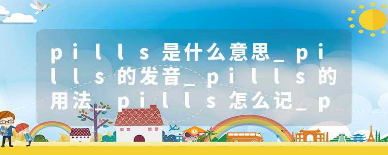 pills是什么意思_pills的发音_pills的用法_pills怎么记_pills翻译