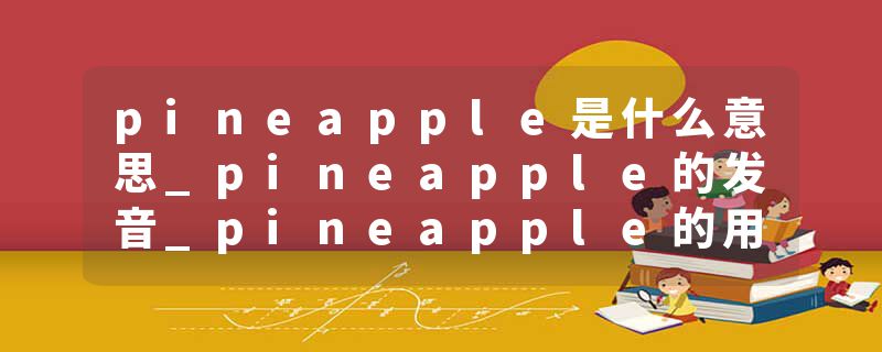 pineapple是什么意思_pineapple的发音_pineapple的用法_pineapple怎么记_pineapple翻译