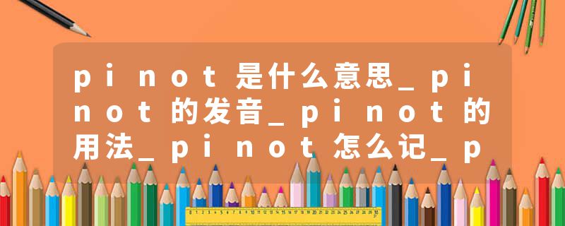 pinot是什么意思_pinot的发音_pinot的用法_pinot怎么记_pinot翻译