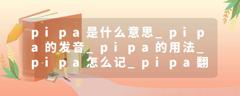 pipa是什么意思_pipa的发音_pipa的用法_pipa怎么记_pipa翻译