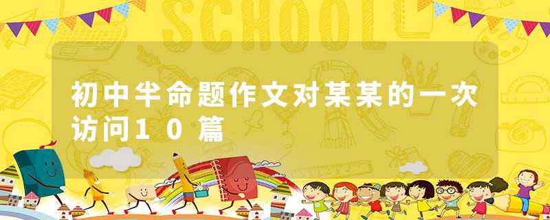 初中半命题作文对某某的一次访问10篇