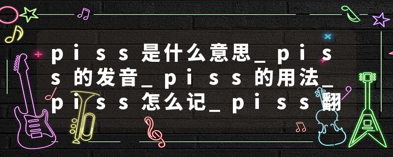 piss是什么意思_piss的发音_piss的用法_piss怎么记_piss翻译