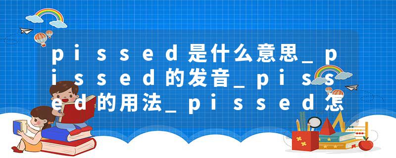 pissed是什么意思_pissed的发音_pissed的用法_pissed怎么记_pissed翻译