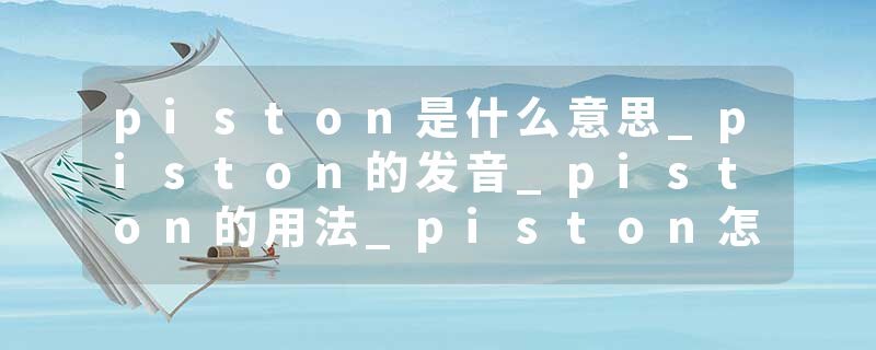 piston是什么意思_piston的发音_piston的用法_piston怎么记_piston翻译