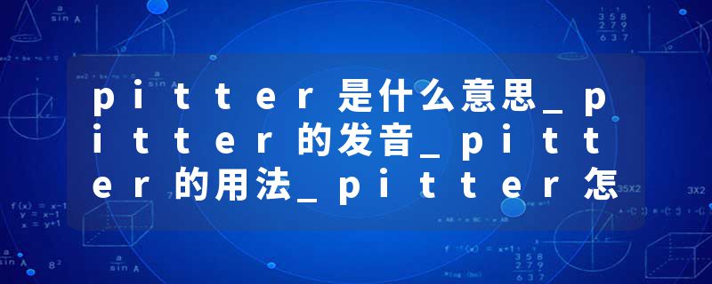 pitter是什么意思_pitter的发音_pitter的用法_pitter怎么记_pitter翻译