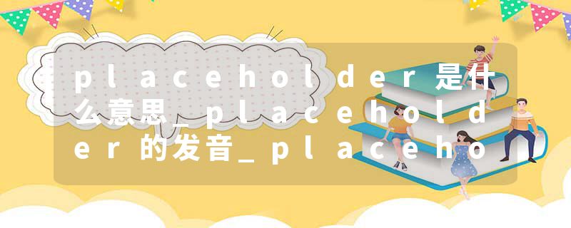 placeholder是什么意思_placeholder的发音_placeholder的用法_placeholder怎么记_placeholder翻译