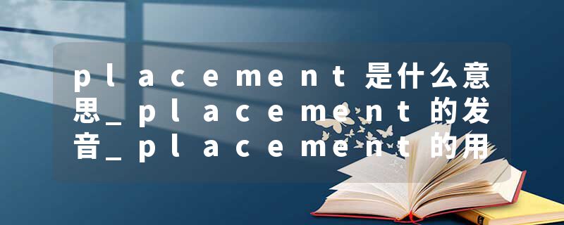 placement是什么意思_placement的发音_placement的用法_placement怎么记_placement翻译