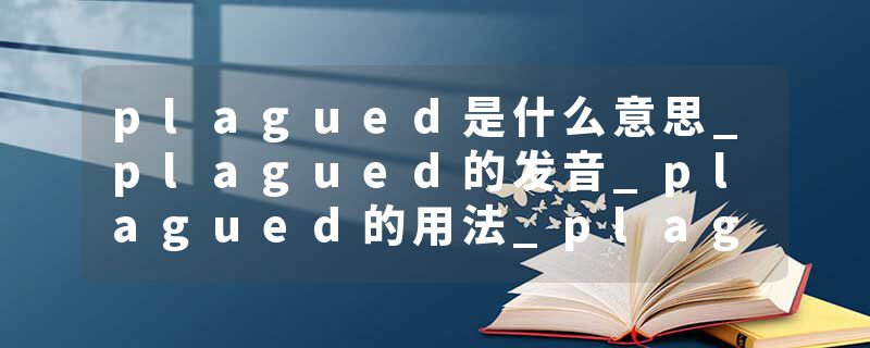 plagued是什么意思_plagued的发音_plagued的用法_plagued怎么记_plagued翻译