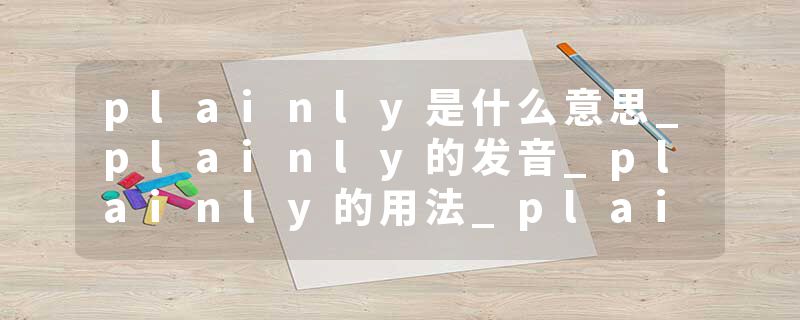 plainly是什么意思_plainly的发音_plainly的用法_plainly怎么记_plainly翻译
