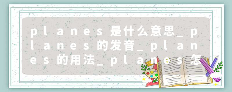 planes是什么意思_planes的发音_planes的用法_planes怎么记_planes翻译