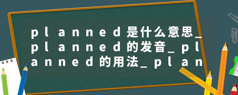 planned是什么意思_planned的发音_planned的用法_planned怎么记_planned翻译